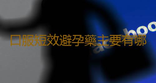 口服短效避孕藥主要有哪些?