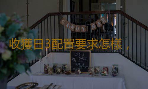 收獲日3配置要求怎樣,最低配置要求是什麽