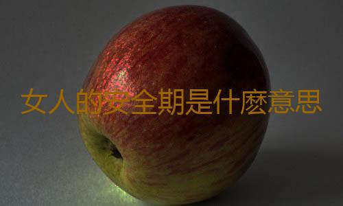 女人的安全期是什麽意思?安全期在什麽時候呢?