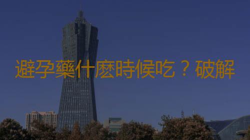 避孕藥什麽時候吃?破解11個避孕謠言