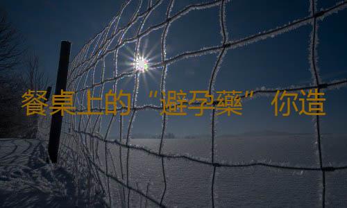 餐桌上的“避孕藥”你造嗎?